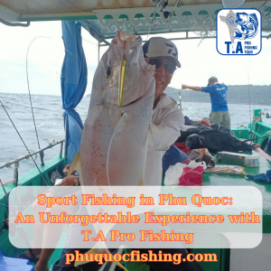 Sport Fishing in Phu Quoc: An Unforgettable Experience with T.A Pro Fishing